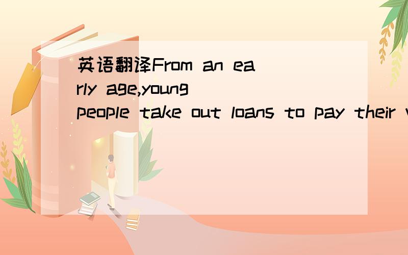 英语翻译From an early age,young people take out loans to pay their way through college and borrowing against equity in real estate is now at record levels.