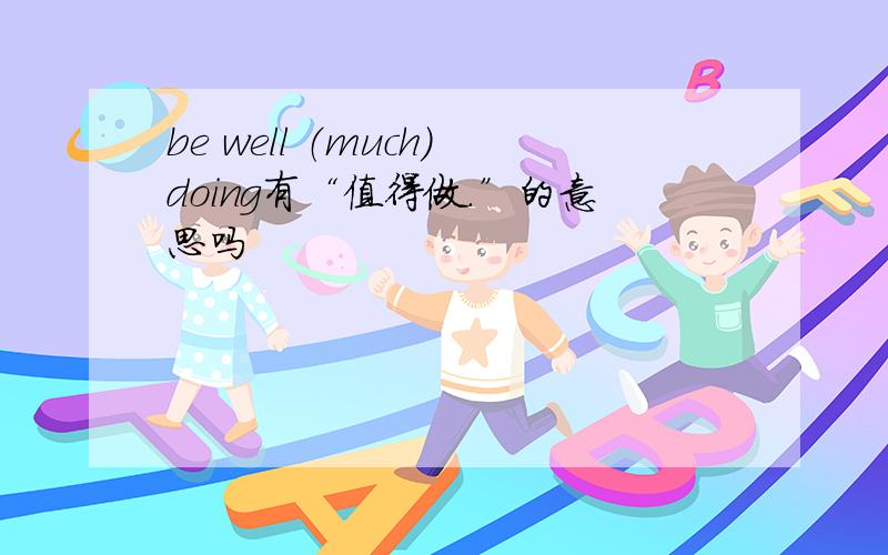 be well （much）doing有“值得做.”的意思吗