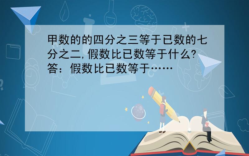 甲数的的四分之三等于已数的七分之二,假数比已数等于什么?答：假数比已数等于……