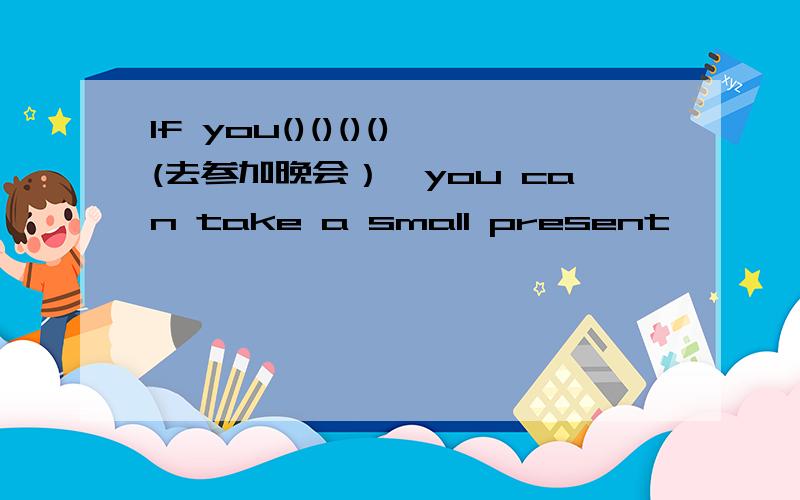 If you()()()()(去参加晚会）,you can take a small present