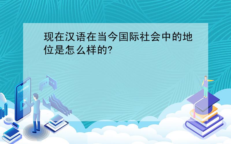 现在汉语在当今国际社会中的地位是怎么样的?