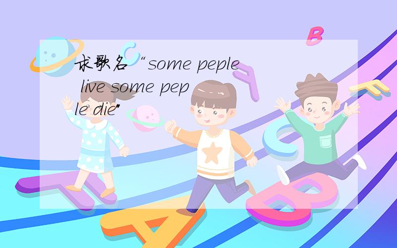 求歌名“some peple live some peple die