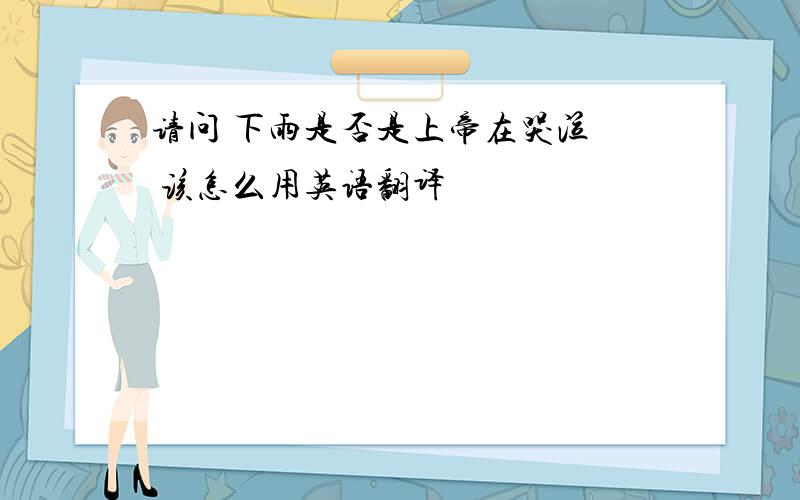 请问 下雨是否是上帝在哭泣  该怎么用英语翻译