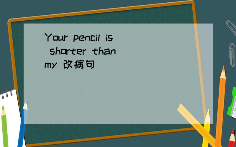 Your pencil is shorter than my 改病句