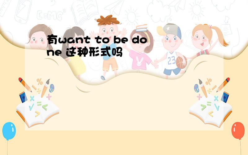 有want to be done 这种形式吗