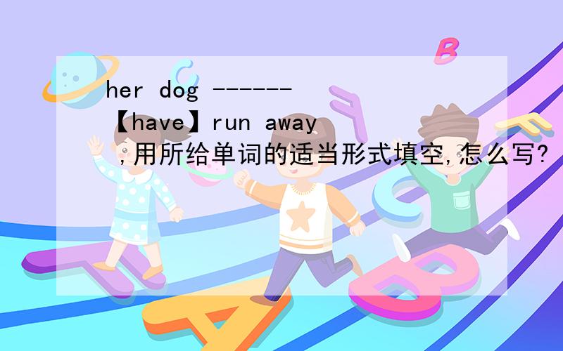 her dog ------【have】run away ,用所给单词的适当形式填空,怎么写?