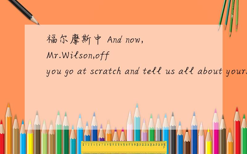 福尔摩斯中 And now,Mr.Wilson,off you go at scratch and tell us all about yourself.OFF YOU GO AT SCRATCH 是不是倒装了 go off at scratch,go off 和at scratch 应该如何翻译,