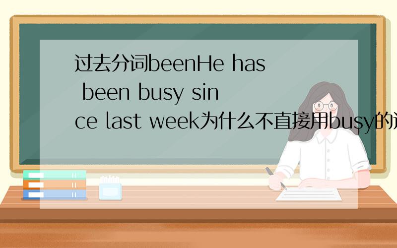 过去分词beenHe has been busy since last week为什么不直接用busy的过去分词,而是用been