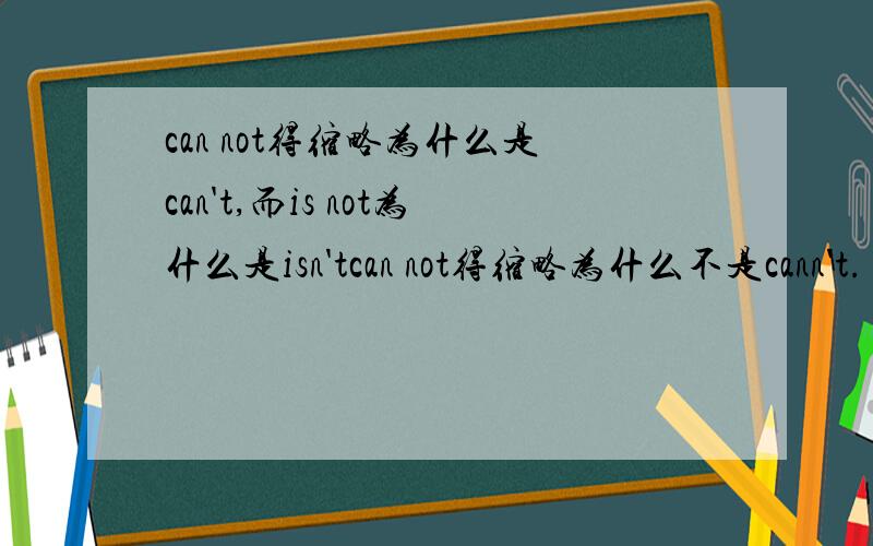 can not得缩略为什么是can't,而is not为什么是isn'tcan not得缩略为什么不是cann't.