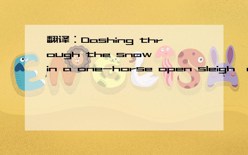 翻译：Dashing through the snow in a one-horse open sleigh,over the fields we go .