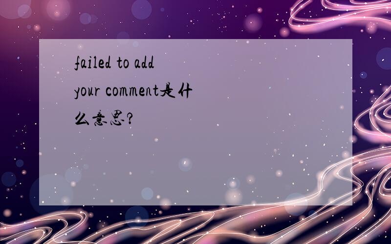 failed to add your comment是什么意思?