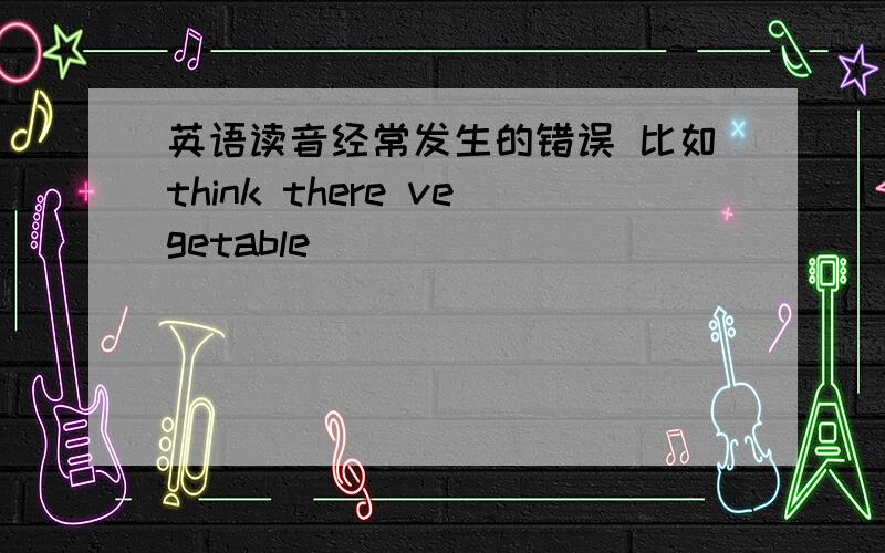 英语读音经常发生的错误 比如think there vegetable