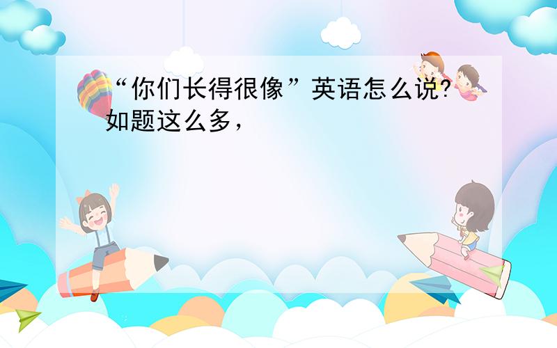 “你们长得很像”英语怎么说?如题这么多，