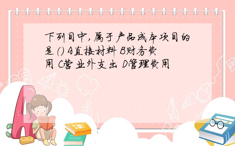 下列目中,属于产品成本项目的是（） A直接材料 B财务费用 C营业外支出 D管理费用