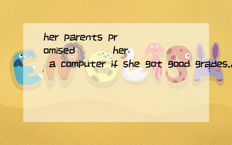 her parents promised （ ） her a computer if she got good grades.A、buyingher parents promised （ ） her a computer if she got good grades.A、buying B、to buy C、bought D、will buy