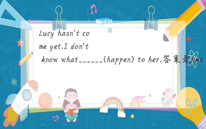 Lucy hasn't come yet.I don't know what______(happen) to her.答案是has happened ,为什么呢?