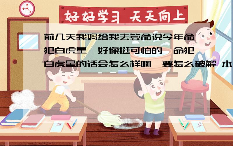 前几天我妈给我去算命说今年命犯白虎星,好像挺可怕的,命犯白虎星的话会怎么样啊,要怎么破解 本人1985.8.23出生,男朋友是1987.3.18 我家里不同意我们在一起,犯白虎星是不是跟我们两个交往有