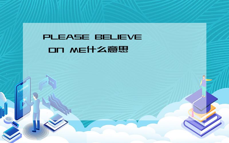 PLEASE BELIEVE ON ME什么意思