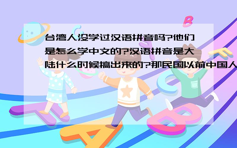 台湾人没学过汉语拼音吗?他们是怎么学中文的?汉语拼音是大陆什么时候搞出来的?那民国以前中国人学中文怎么学的?粤语闽南语这些都是先认字就可以吗?