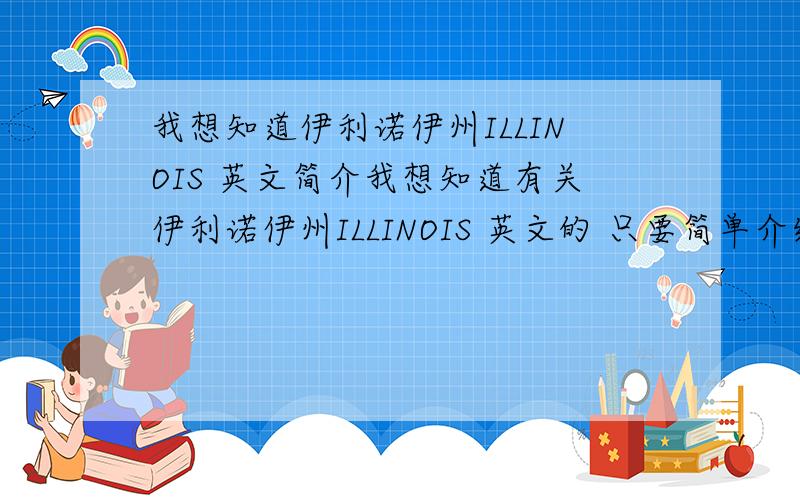 我想知道伊利诺伊州ILLINOIS 英文简介我想知道有关伊利诺伊州ILLINOIS 英文的 只要简单介绍下这个洲的概况就可以~500字左右就够了