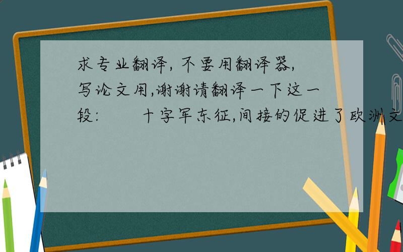 求专业翻译, 不要用翻译器,写论文用,谢谢请翻译一下这一段:       十字军东征,间接的促进了欧洲文艺复兴的出现.欧洲人入侵东方后,发现了在欧洲已经消失了却仍在当地存在的古希腊文化的