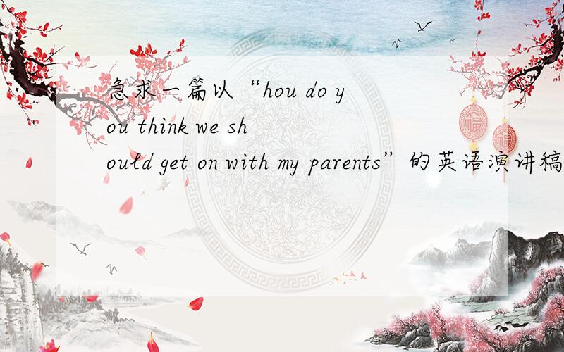 急求一篇以“hou do you think we should get on with my parents”的英语演讲稿 写关于父母与子女应有的关系2-3分钟的最好有译文