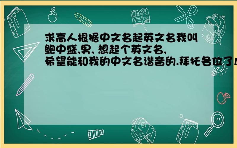 求高人根据中文名起英文名我叫鲍中盛,男, 想起个英文名,希望能和我的中文名谐音的.拜托各位了!