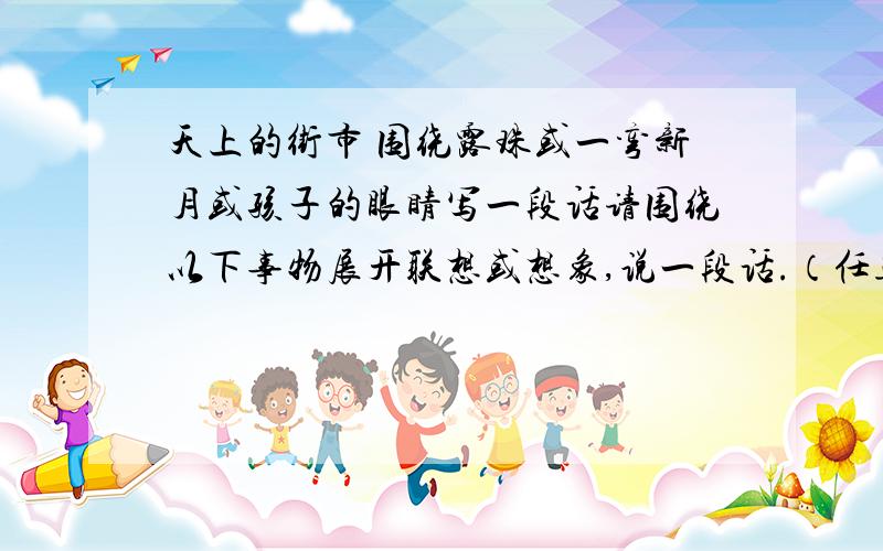 天上的街市 围绕露珠或一弯新月或孩子的眼睛写一段话请围绕以下事物展开联想或想象,说一段话.（任选一项）露珠 一弯新月 孩子的眼睛400字!