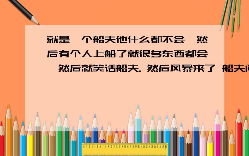 就是一个船夫他什么都不会,然后有个人上船了就很多东西都会,然后就笑话船夫. 然后风暴来了 船夫问那个人会不会游泳,但是那个人不会.后面我也不知道是什么.大体是这样的 谁知道这个寓