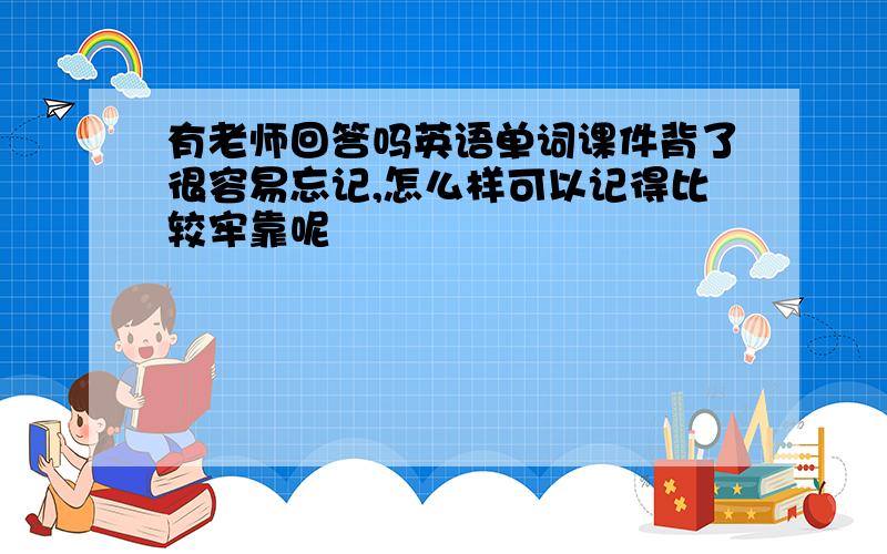 有老师回答吗英语单词课件背了很容易忘记,怎么样可以记得比较牢靠呢