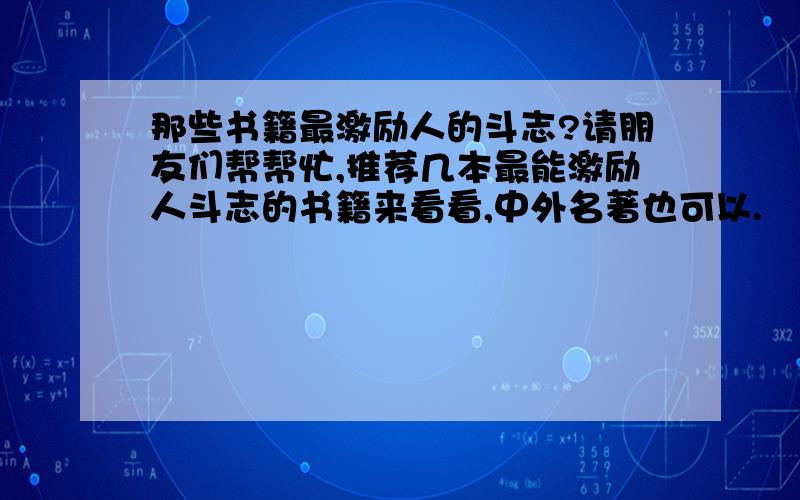 那些书籍最激励人的斗志?请朋友们帮帮忙,推荐几本最能激励人斗志的书籍来看看,中外名著也可以.