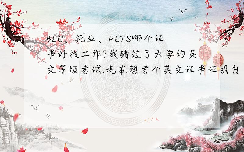 BEC、托业、PETS哪个证书好找工作?我错过了大学的英文等级考试.现在想考个英文证书证明自己的英文能力.这三个那个更适合找文职类或者酒店里的工作呢?酒店对英文要求好严格,基本都要求