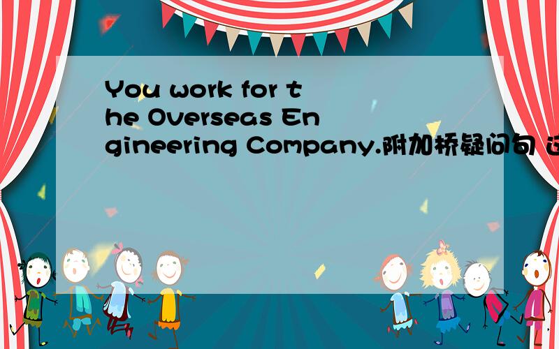 You work for the Overseas Engineering Company.附加桥疑问句 这种题型这么改?