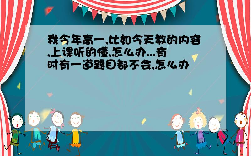 我今年高一,比如今天教的内容,上课听的懂,怎么办...有时有一道题目都不会,怎么办