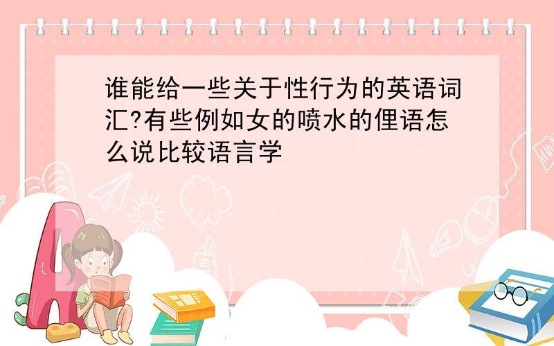 谁能给一些关于性行为的英语词汇?有些例如女的喷水的俚语怎么说比较语言学