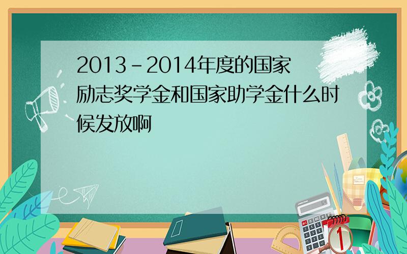 2013-2014年度的国家励志奖学金和国家助学金什么时候发放啊