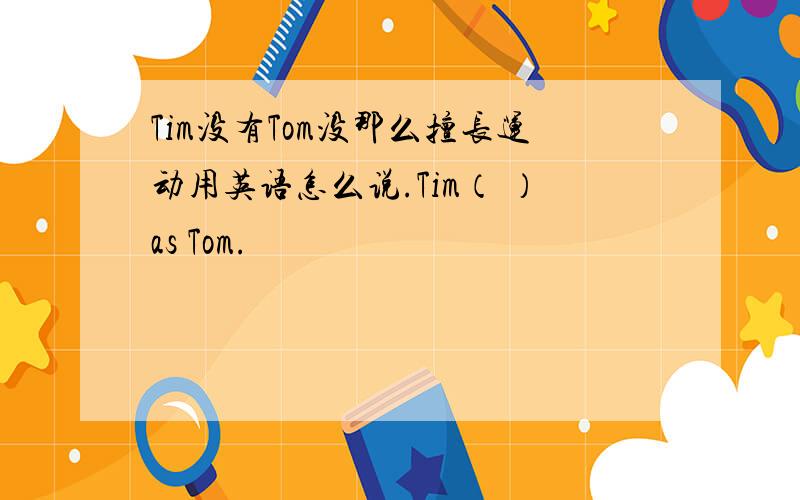 Tim没有Tom没那么擅长运动用英语怎么说.Tim（ ）as Tom.