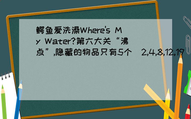 鳄鱼爱洗澡Where's My Water?第六大关“沸点”,隐藏的物品只有5个(2,4,8,12,19),还有个在哪?