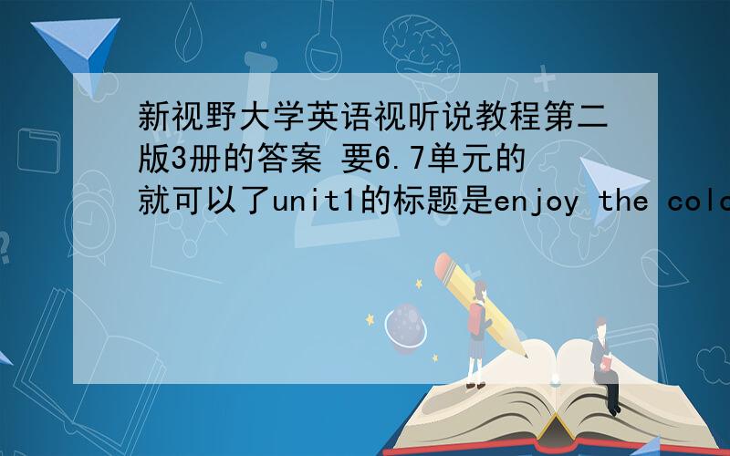 新视野大学英语视听说教程第二版3册的答案 要6.7单元的就可以了unit1的标题是enjoy the colorful campus life救命啊……怎么没有人？