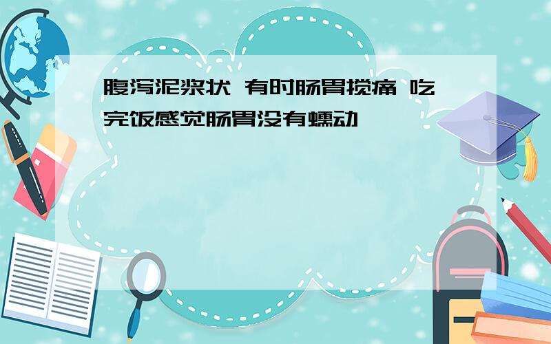 腹泻泥浆状 有时肠胃搅痛 吃完饭感觉肠胃没有蠕动