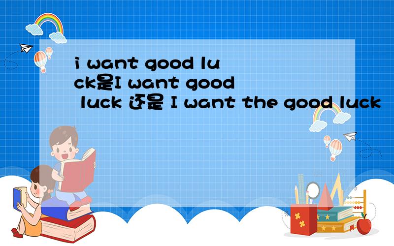 i want good luck是I want good luck 还是 I want the good luck