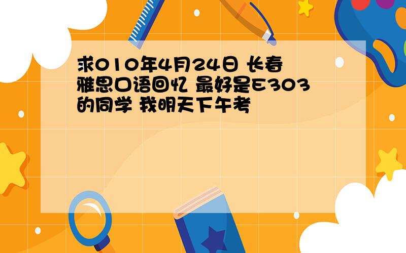 求010年4月24日 长春 雅思口语回忆 最好是E303的同学 我明天下午考