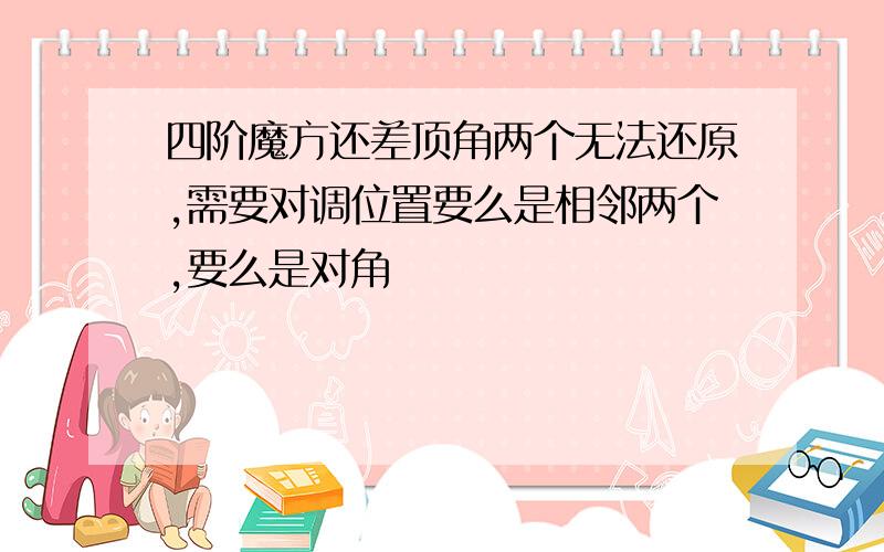 四阶魔方还差顶角两个无法还原,需要对调位置要么是相邻两个,要么是对角