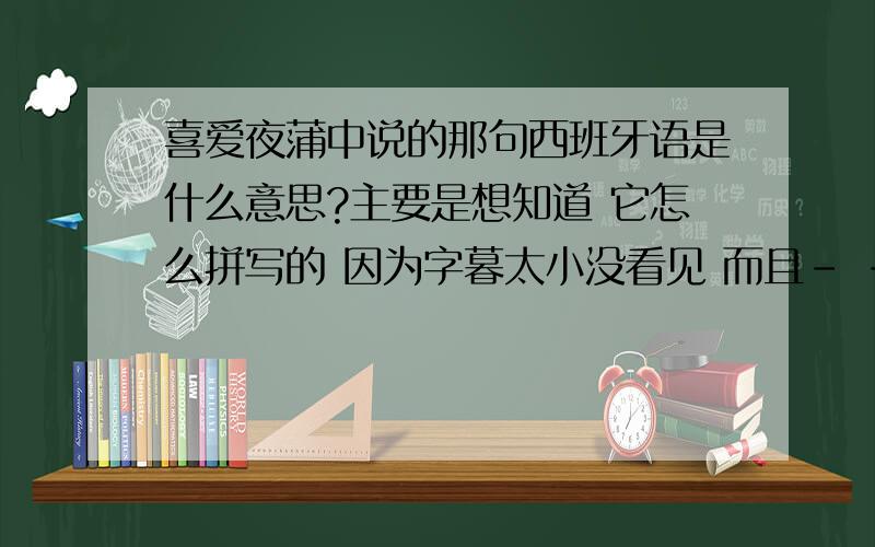 喜爱夜蒲中说的那句西班牙语是什么意思?主要是想知道 它怎么拼写的 因为字暮太小没看见 而且- -！在下英语白痴~