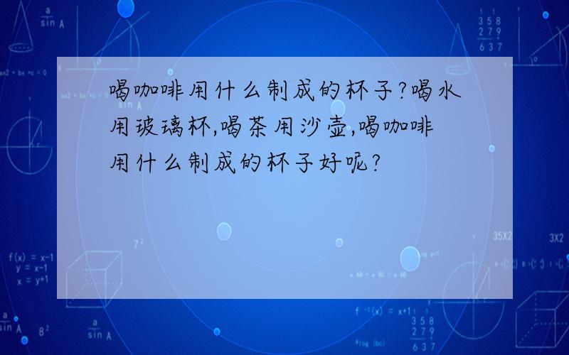 喝咖啡用什么制成的杯子?喝水用玻璃杯,喝茶用沙壶,喝咖啡用什么制成的杯子好呢?