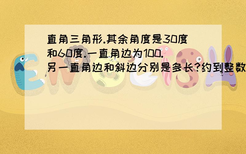 直角三角形.其余角度是30度和60度.一直角边为100.另一直角边和斜边分别是多长?约到整数，大概是多少啊~全忘光了。