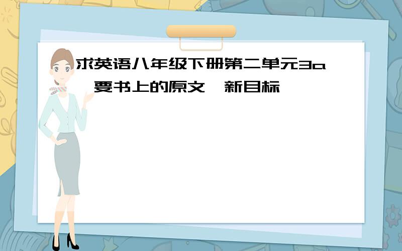 求英语八年级下册第二单元3a,要书上的原文,新目标