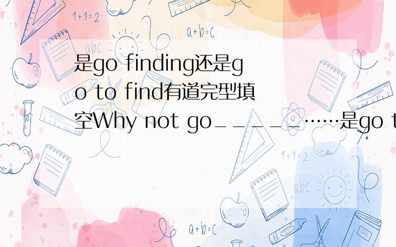 是go finding还是go to find有道完型填空Why not go_____……是go to find 还是go finding我了解look for 更好- -但是选项里靠谱的就这俩``这俩哪个更适合