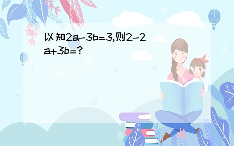 以知2a-3b=3,则2-2a+3b=?