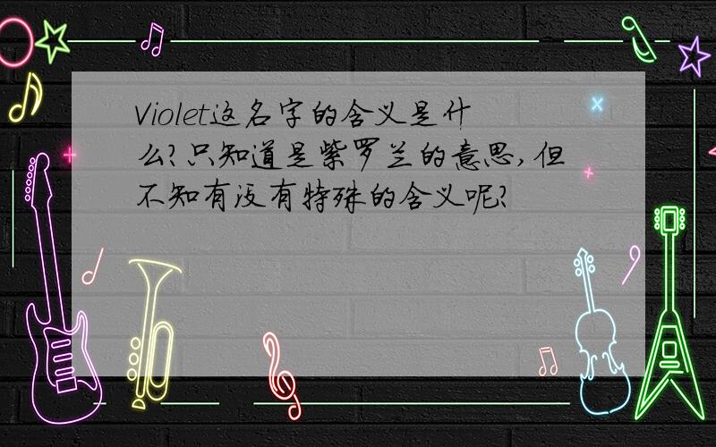 Violet这名字的含义是什么?只知道是紫罗兰的意思,但不知有没有特殊的含义呢?